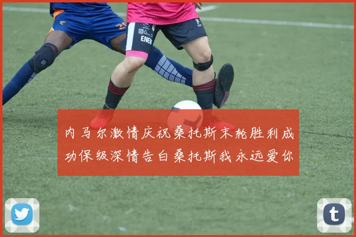 内马尔激情庆祝桑托斯末轮胜利成功保级深情告白桑托斯我永远爱你