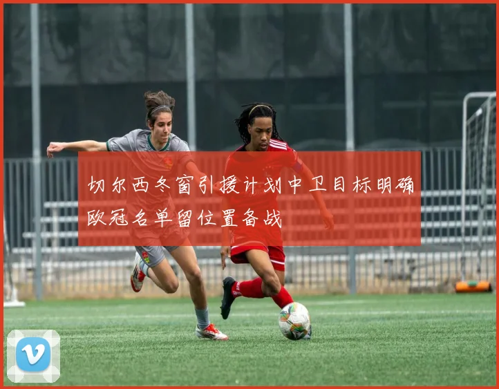 切尔西冬窗引援计划中卫目标明确欧冠名单留位置备战