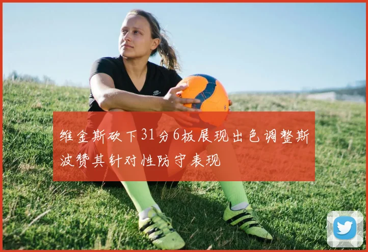 维金斯砍下31分6板展现出色调整斯波赞其针对性防守表现