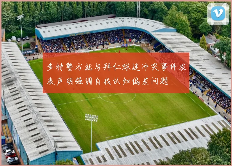 多特警方就与拜仁球迷冲突事件发表声明强调自我认知偏差问题