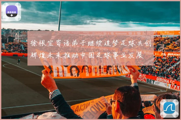 徐根宝寄语弟子继续追梦足球共创辉煌未来推动中国足球事业发展