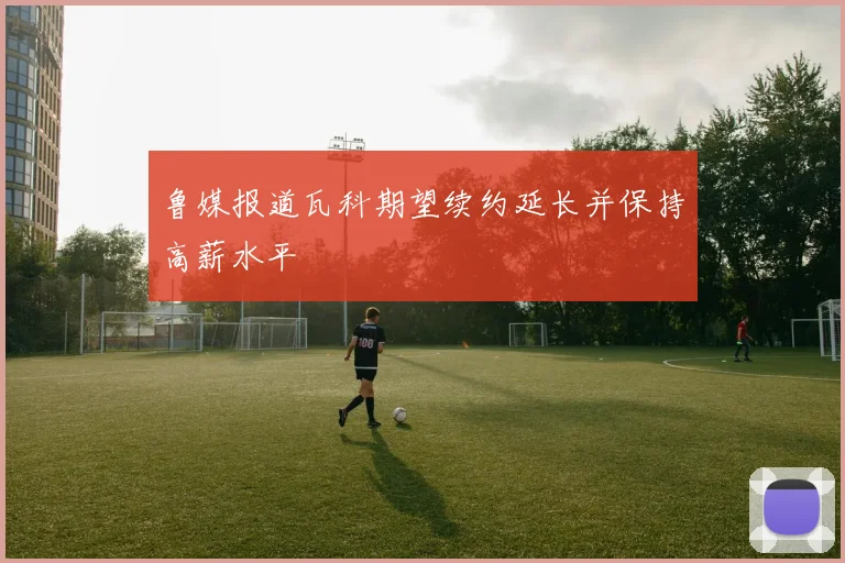 鲁媒报道瓦科期望续约延长并保持高薪水平